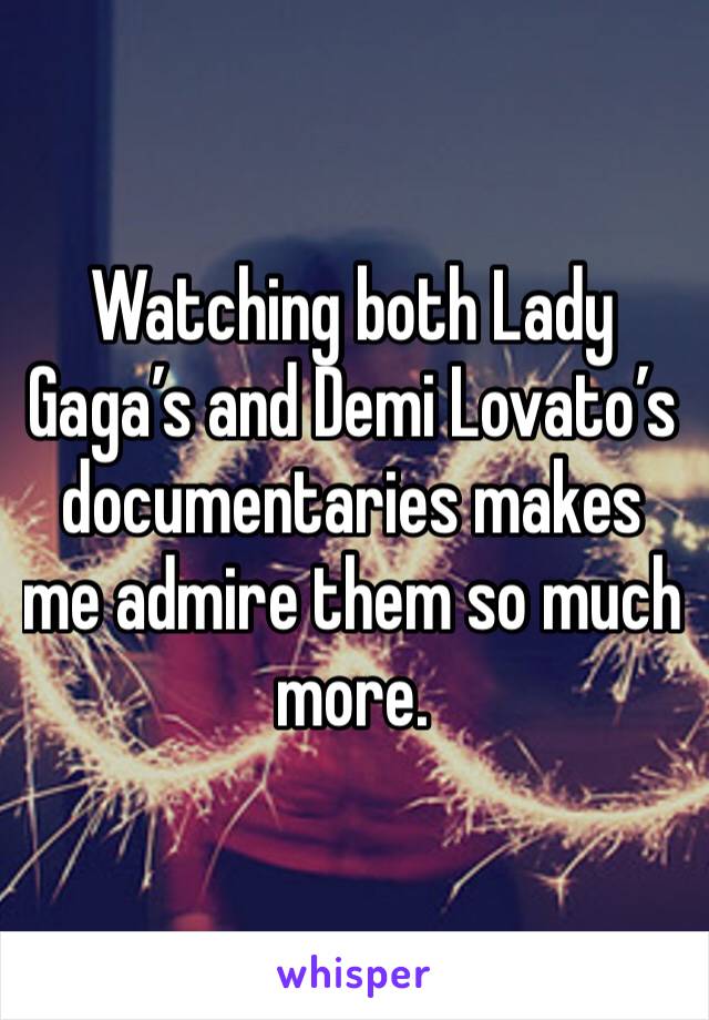 Watching both Lady Gaga’s and Demi Lovato’s documentaries makes me admire them so much more.