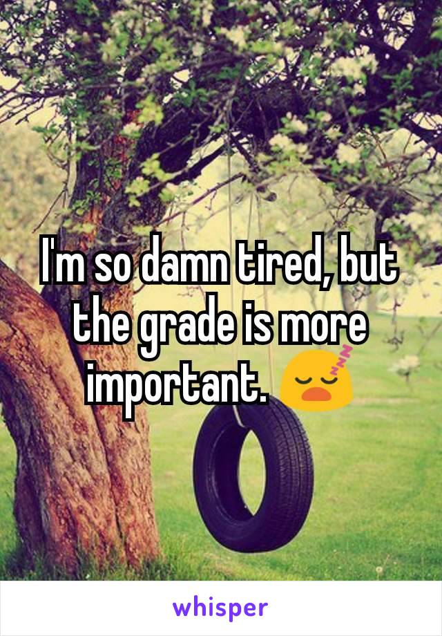 I'm so damn tired, but the grade is more important. 😴