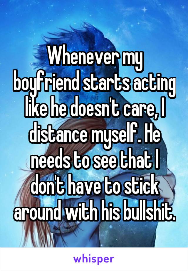 Whenever my boyfriend starts acting like he doesn't care, I distance myself. He needs to see that I don't have to stick around with his bullshit.