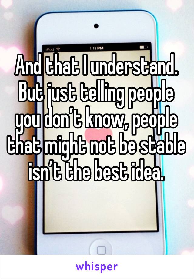 And that I understand. But just telling people you don’t know, people that might not be stable isn’t the best idea. 