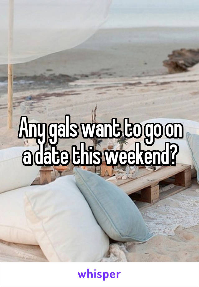 Any gals want to go on a date this weekend?