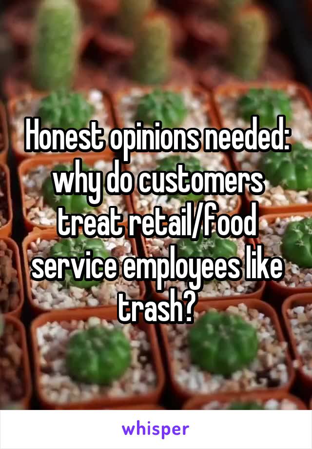 Honest opinions needed: why do customers treat retail/food service employees like trash?