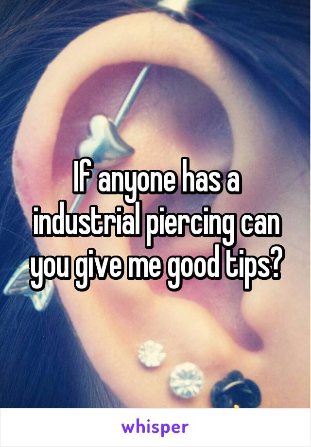 If anyone has a industrial piercing can you give me good tips?