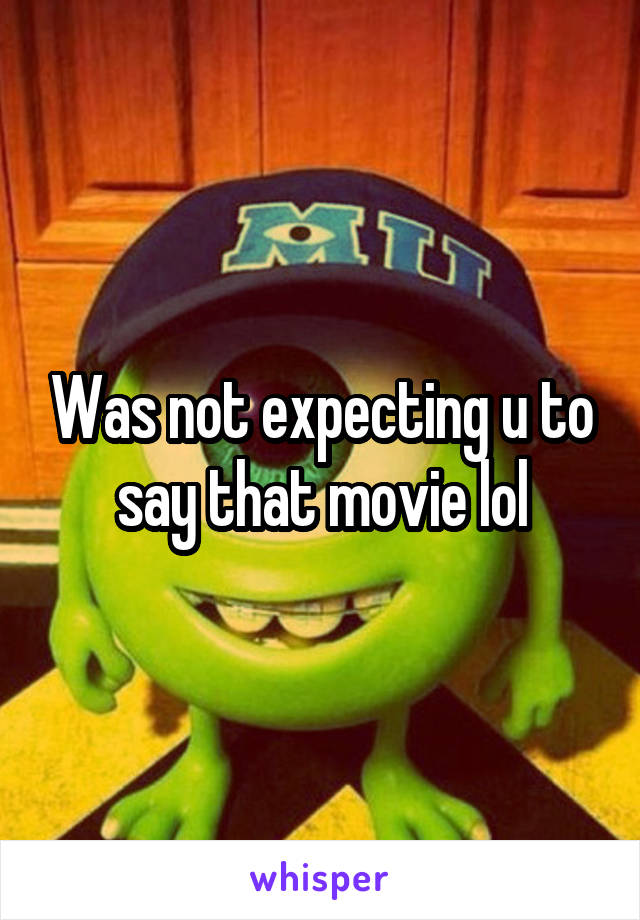 Was not expecting u to say that movie lol