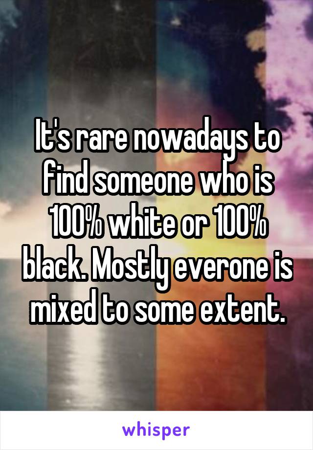 It's rare nowadays to find someone who is 100% white or 100% black. Mostly everone is mixed to some extent.