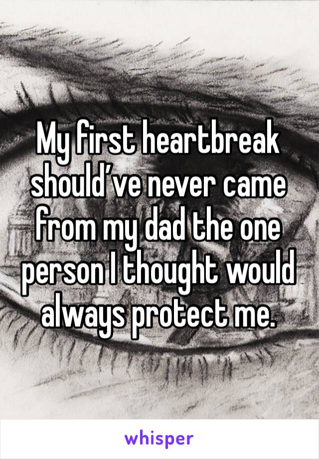 My first heartbreak should’ve never came from my dad the one person I thought would always protect me.