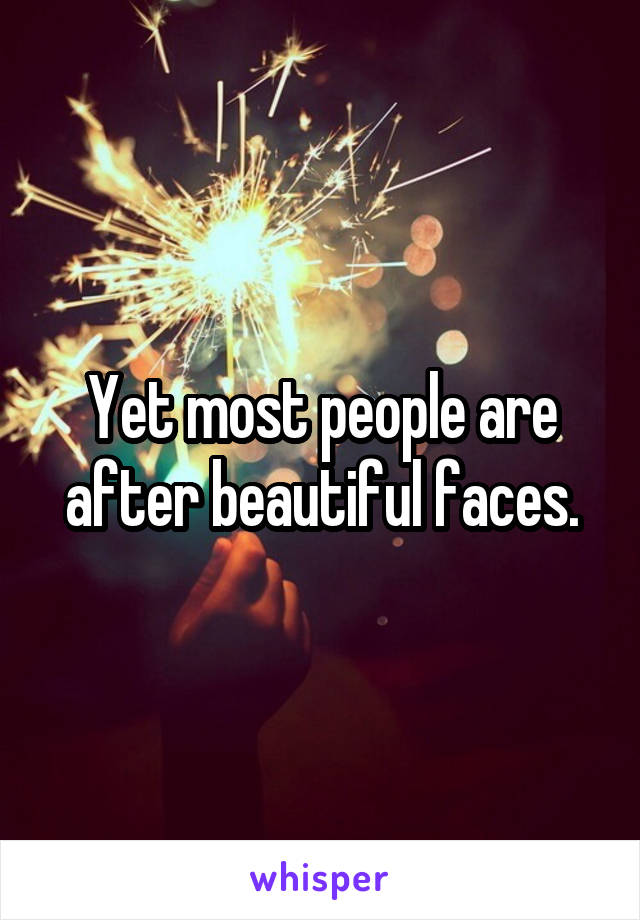 Yet most people are after beautiful faces.