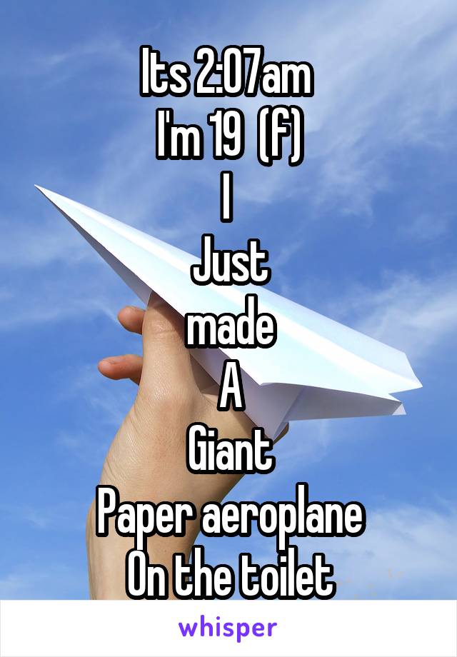 Its 2:07am 
I'm 19  (f)
I 
Just
 made 
A
Giant
Paper aeroplane
On the toilet