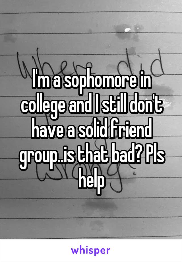 I'm a sophomore in college and I still don't have a solid friend group..is that bad? Pls help