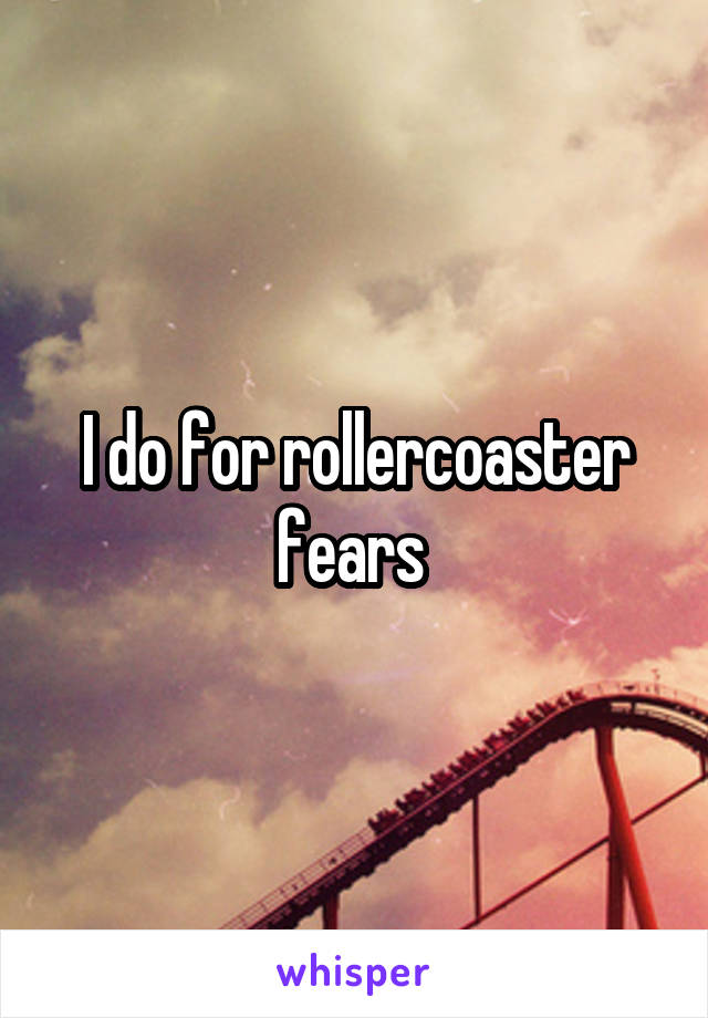 I do for rollercoaster fears 