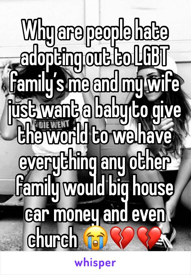 Why are people hate adopting out to LGBT family’s me and my wife just want a baby to give the world to we have everything any other family would big house car money and even church 😭💔💔