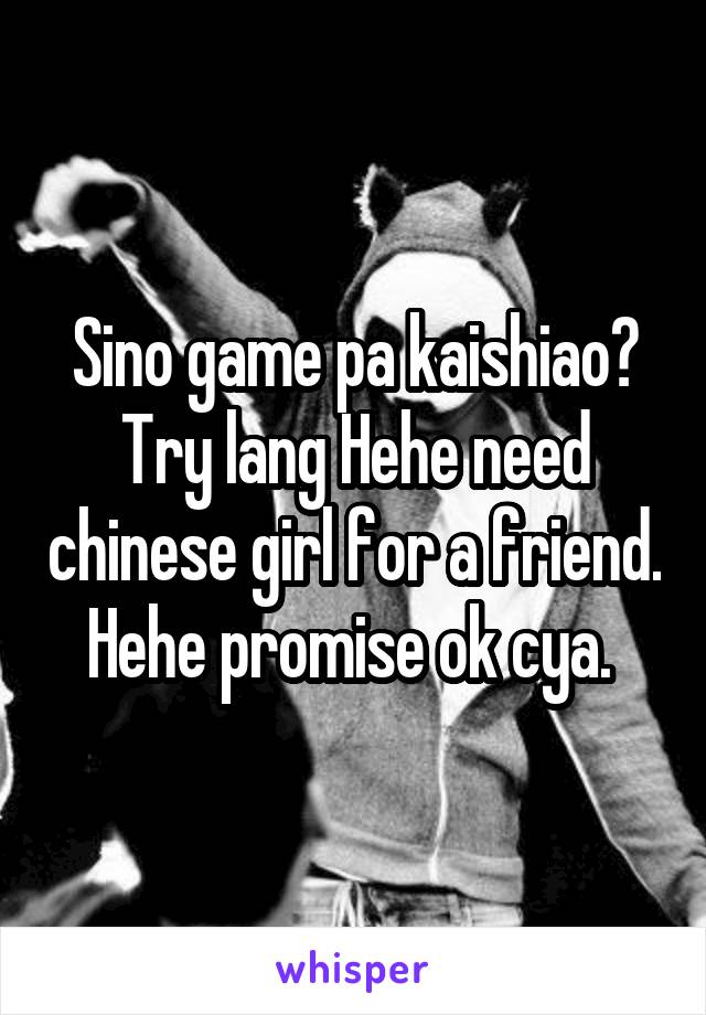 Sino game pa kaishiao? Try lang Hehe need chinese girl for a friend. Hehe promise ok cya. 