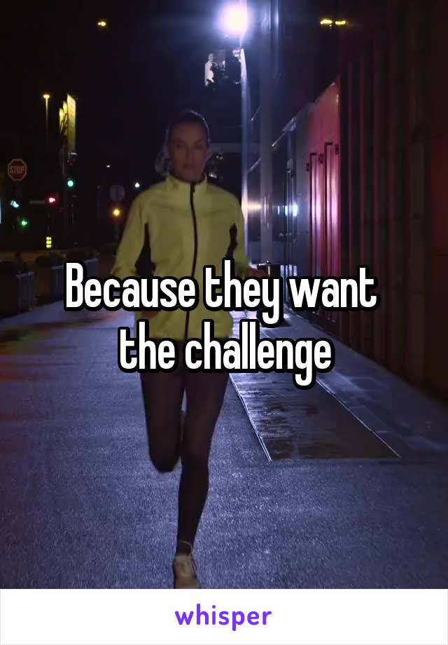 Because they want 
the challenge