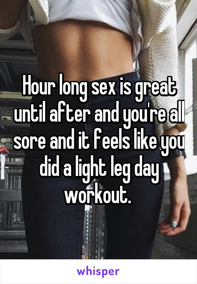 Hour long sex is great until after and you're all sore and it feels like you did a light leg day workout. 