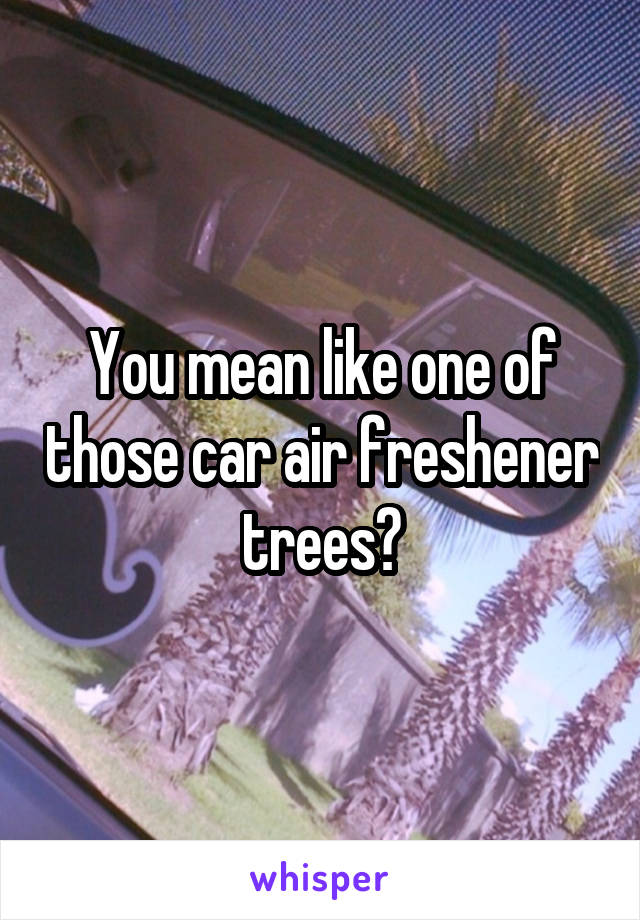 You mean like one of those car air freshener trees?