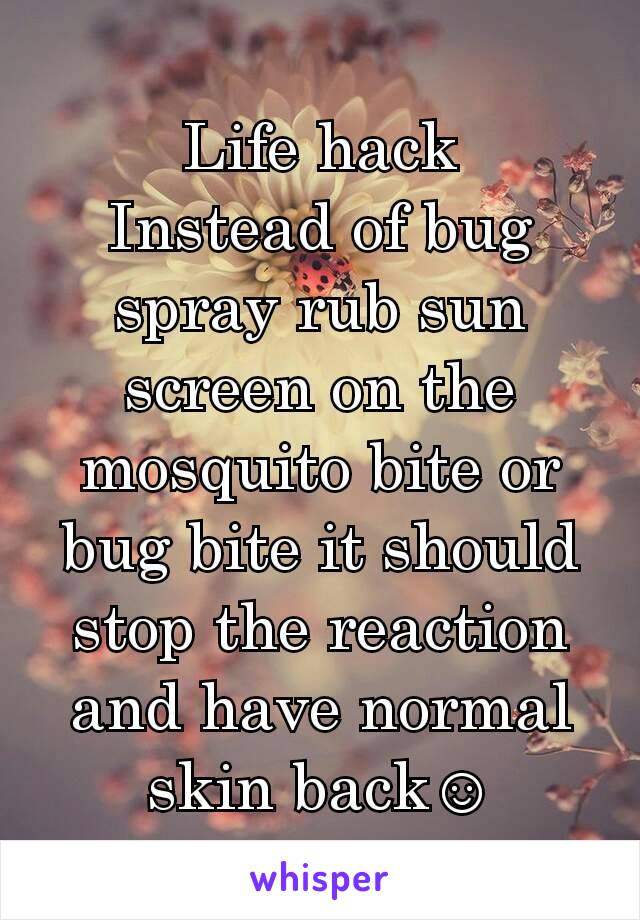 Life hack
Instead of bug spray rub sun screen on the mosquito bite or bug bite it should stop the reaction and have normal skin back☺