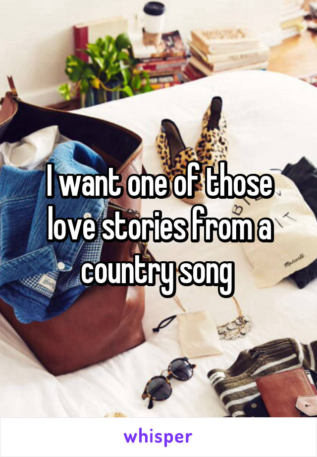 I want one of those love stories from a country song 