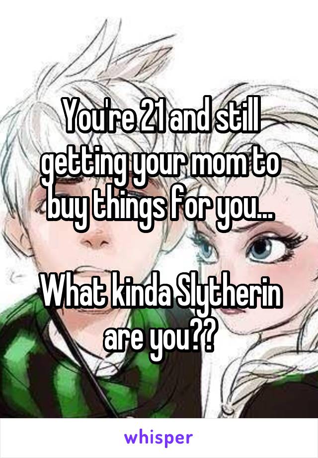 You're 21 and still getting your mom to buy things for you...

What kinda Slytherin are you??