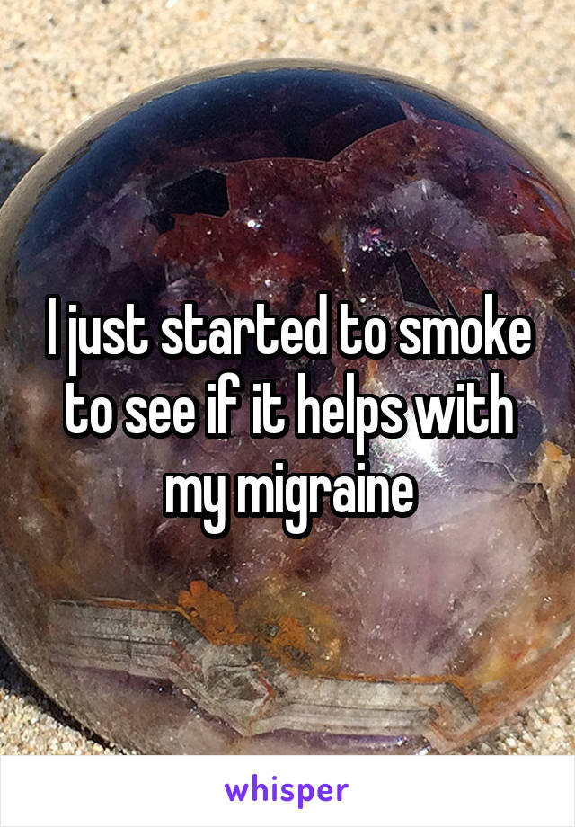I just started to smoke to see if it helps with my migraine