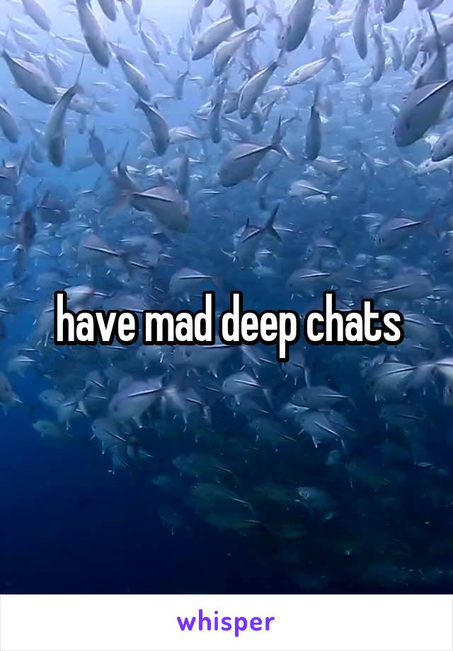 have mad deep chats