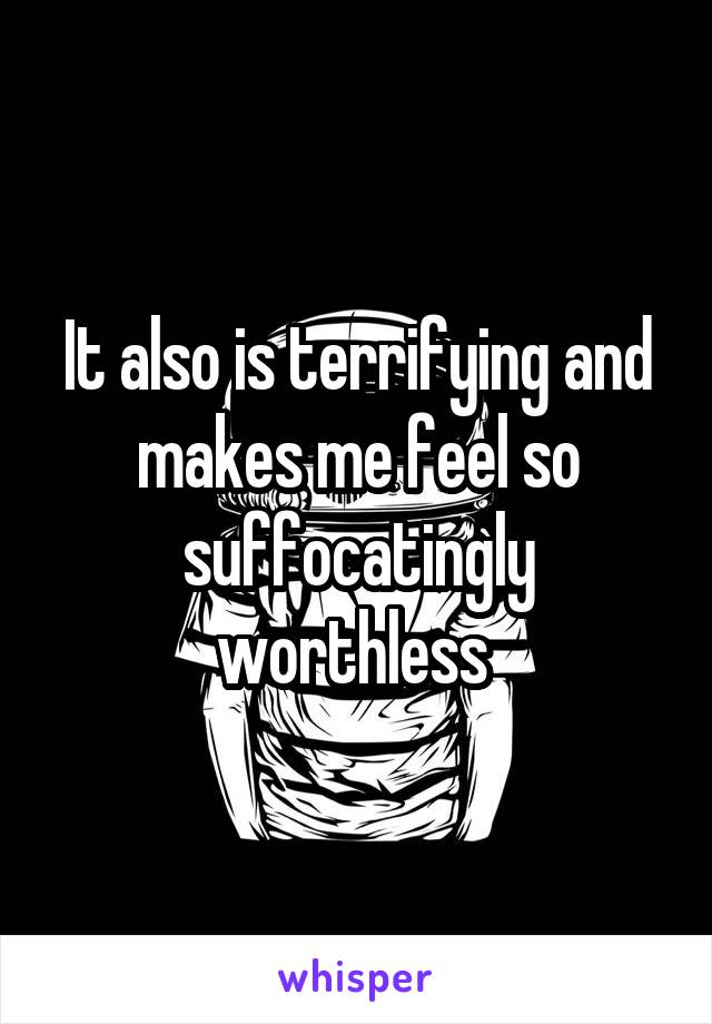 It also is terrifying and makes me feel so suffocatingly worthless 