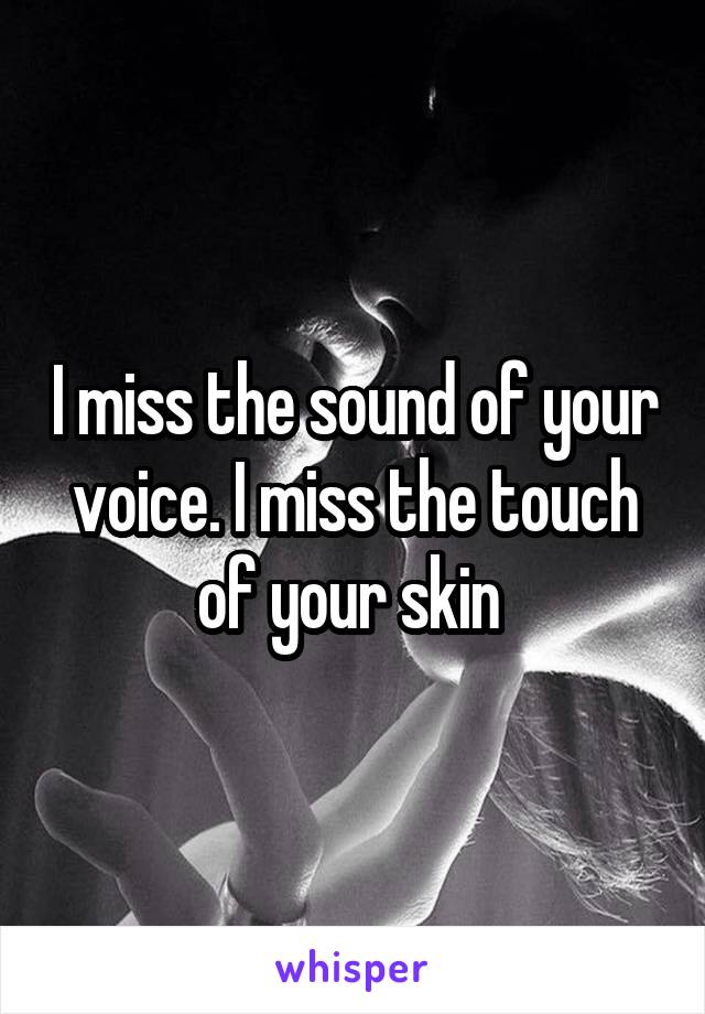 I miss the sound of your voice. I miss the touch of your skin 