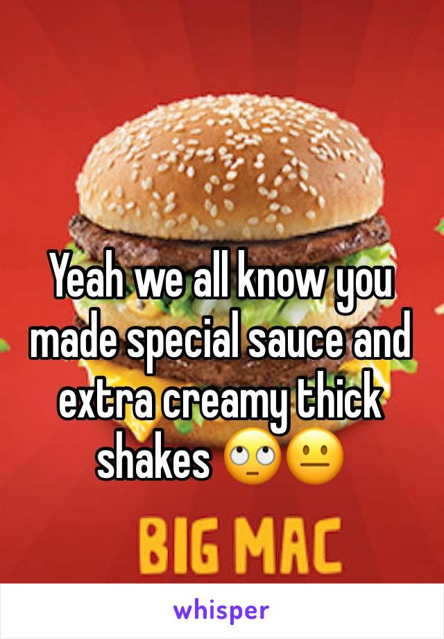 Yeah we all know you made special sauce and extra creamy thick shakes 🙄😐