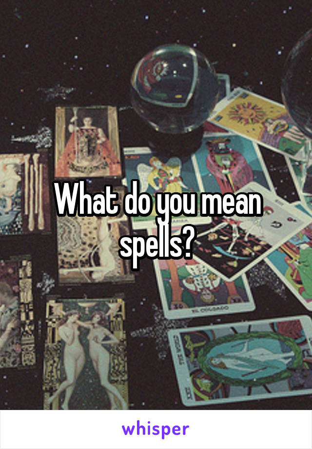 What do you mean spells?