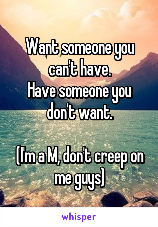 Want someone you can't have.
Have someone you don't want.

(I'm a M, don't creep on me guys)