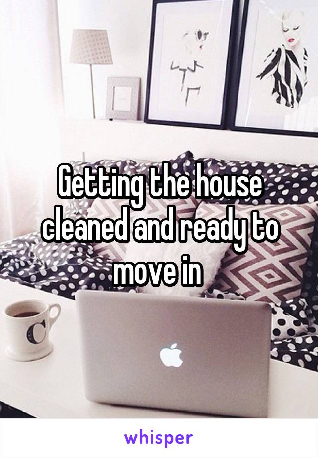 Getting the house cleaned and ready to move in 