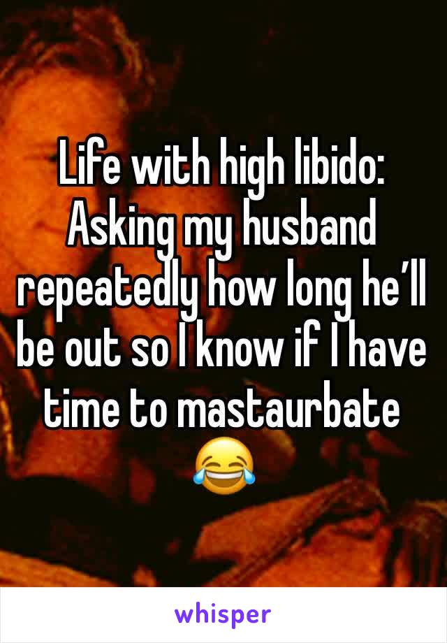 Life with high libido: Asking my husband repeatedly how long he’ll be out so I know if I have time to mastaurbate 😂