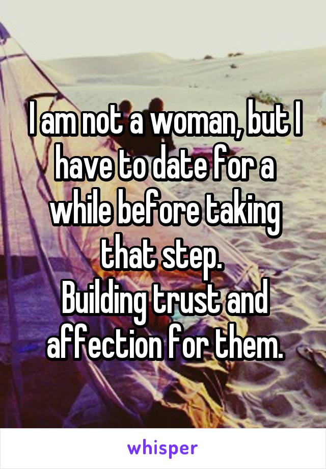 I am not a woman, but I have to date for a while before taking that step. 
Building trust and affection for them.