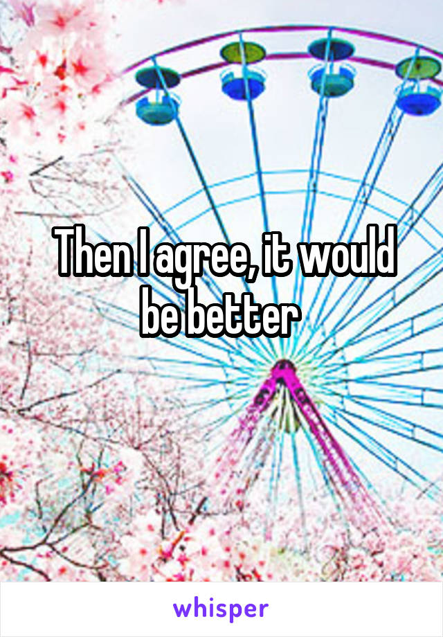 Then I agree, it would be better 
