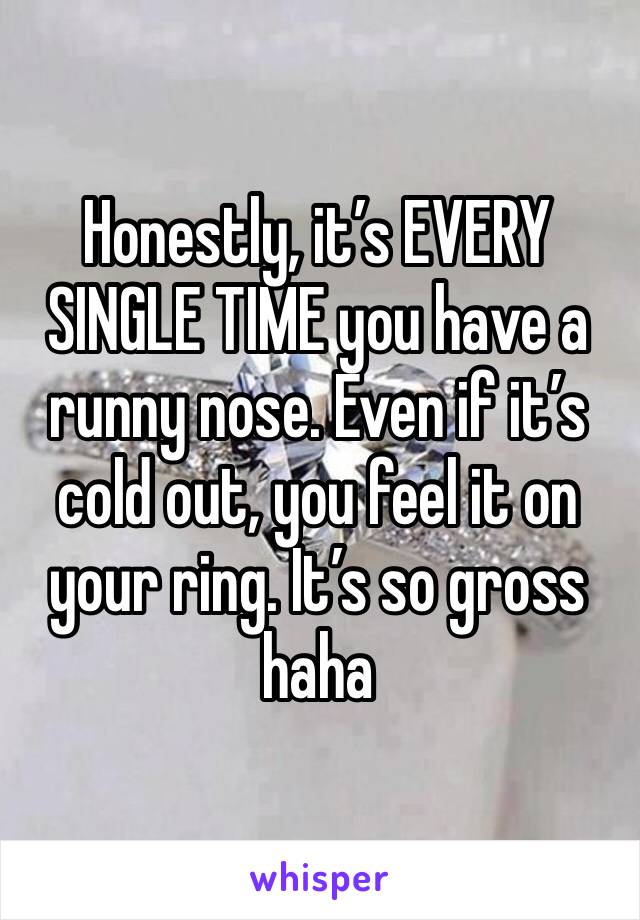 Honestly, it’s EVERY SINGLE TIME you have a runny nose. Even if it’s cold out, you feel it on your ring. It’s so gross haha