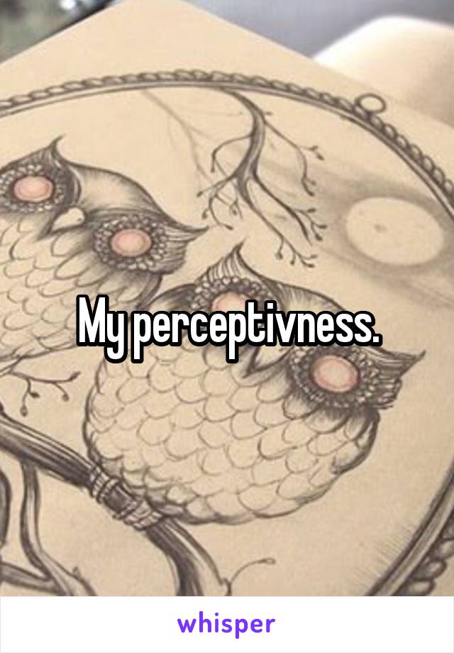 My perceptivness.