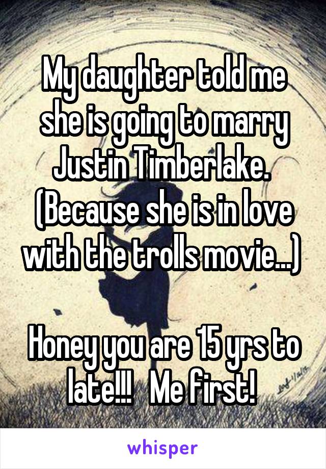 My daughter told me she is going to marry Justin Timberlake.  (Because she is in love with the trolls movie...) 

Honey you are 15 yrs to late!!!   Me first! 