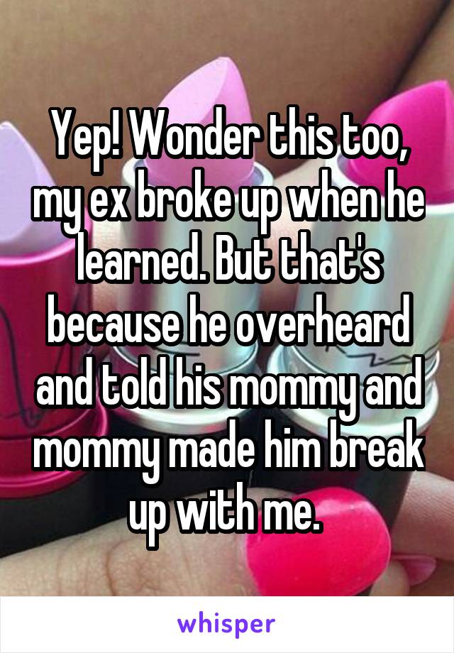 Yep! Wonder this too, my ex broke up when he learned. But that's because he overheard and told his mommy and mommy made him break up with me. 