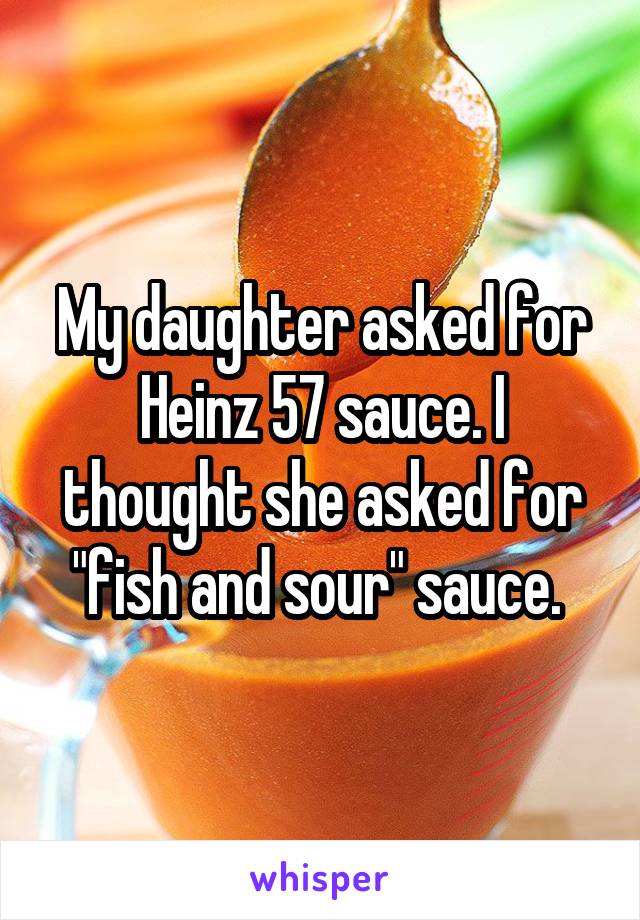 My daughter asked for Heinz 57 sauce. I thought she asked for "fish and sour" sauce. 