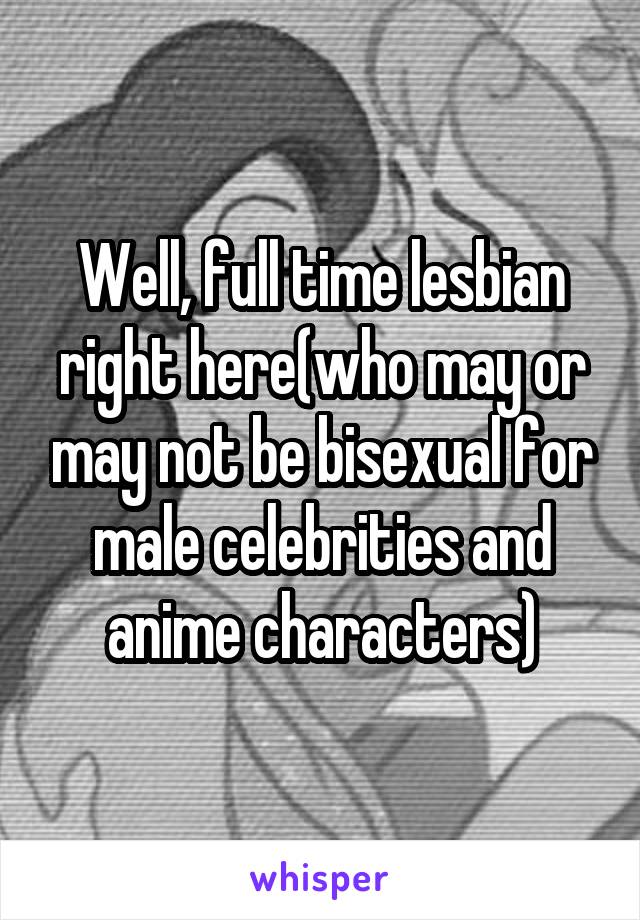 Well, full time lesbian right here(who may or may not be bisexual for male celebrities and anime characters)