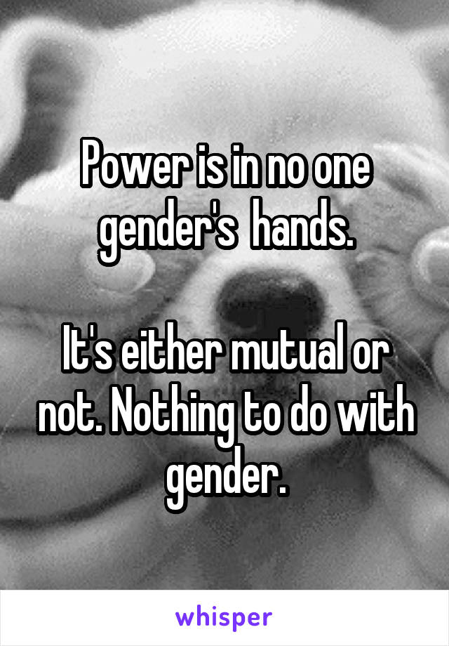 Power is in no one gender's  hands.

It's either mutual or not. Nothing to do with gender.