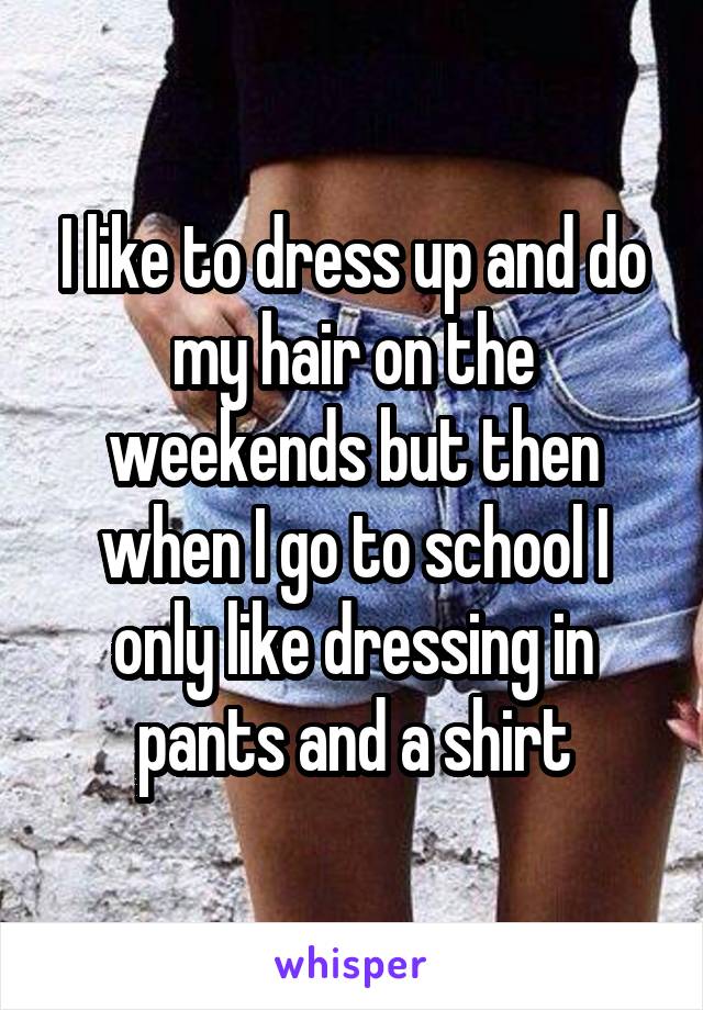 I like to dress up and do my hair on the weekends but then when I go to school I only like dressing in pants and a shirt