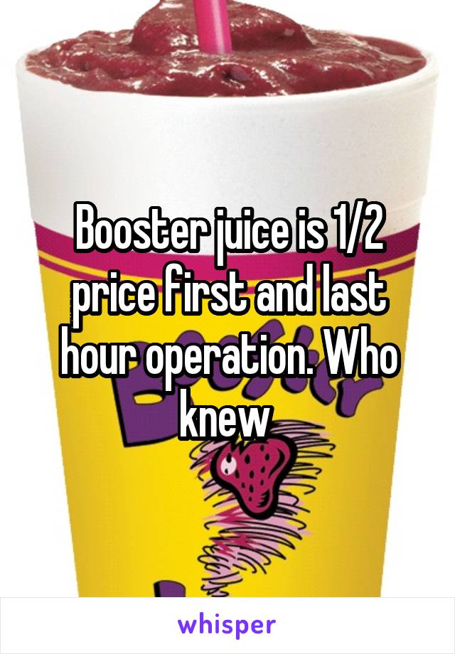 Booster juice is 1/2 price first and last hour operation. Who knew 