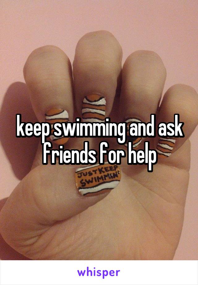 keep swimming and ask friends for help