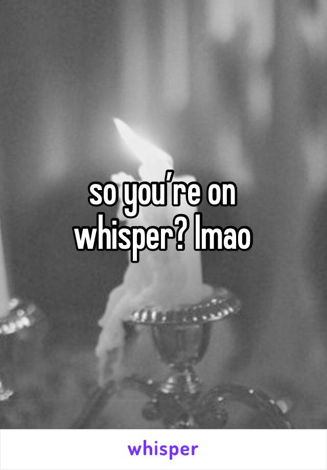 so you’re on whisper? lmao 