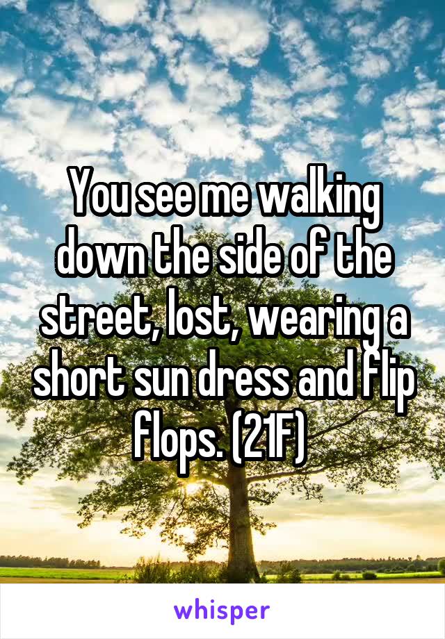 You see me walking down the side of the street, lost, wearing a short sun dress and flip flops. (21F) 