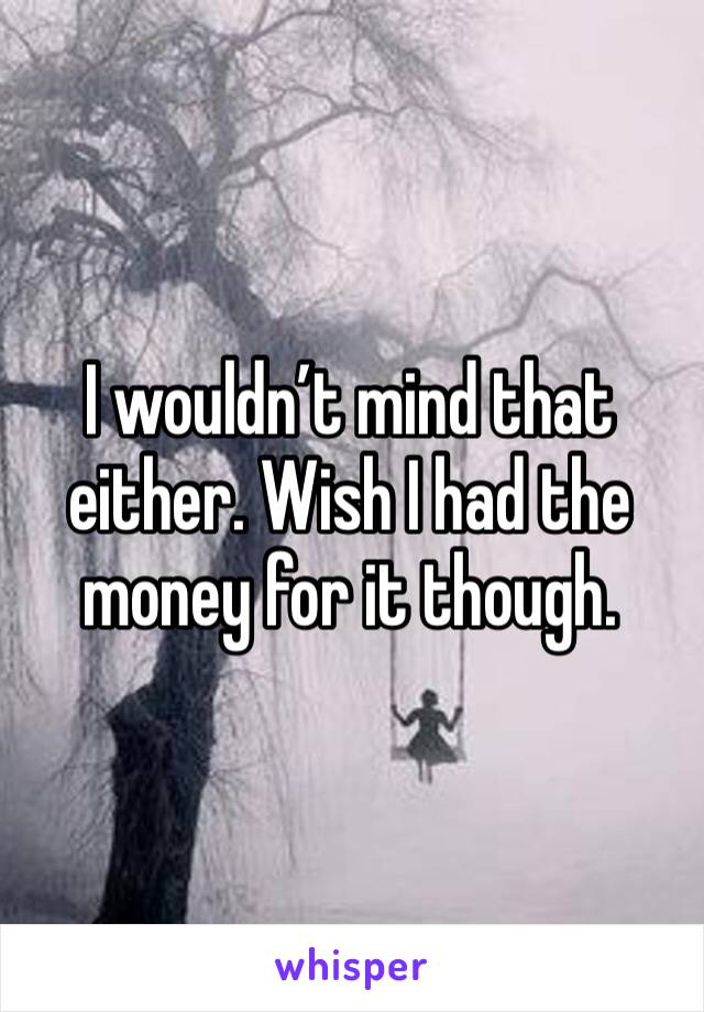 I wouldn’t mind that either. Wish I had the money for it though. 