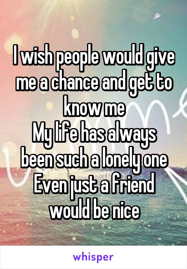 I wish people would give me a chance and get to know me
My life has always been such a lonely one
Even just a friend would be nice