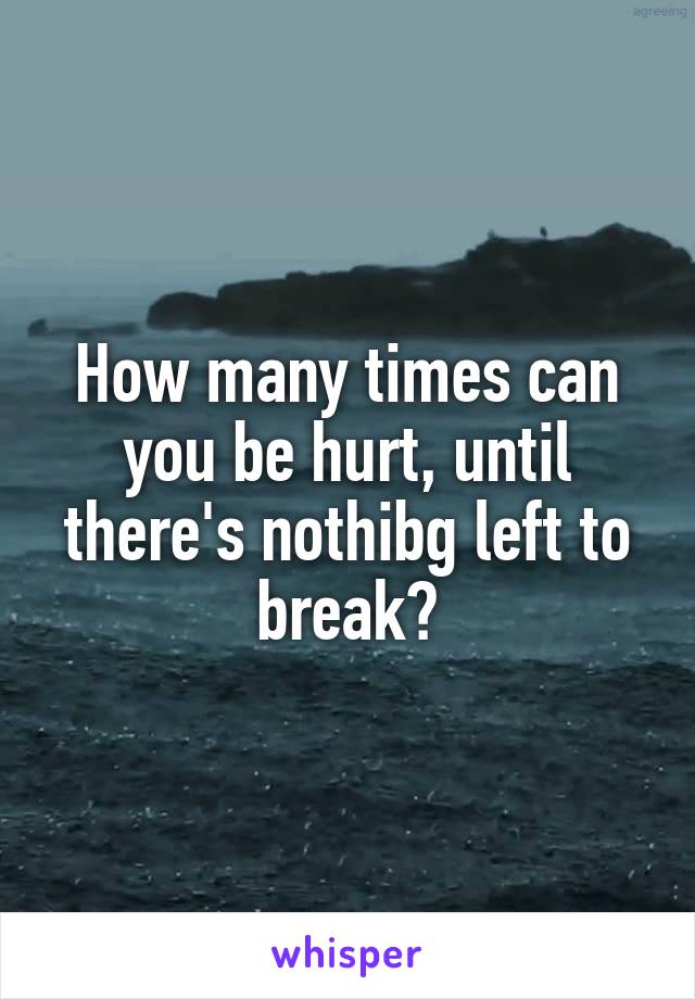 How many times can you be hurt, until there's nothibg left to break?