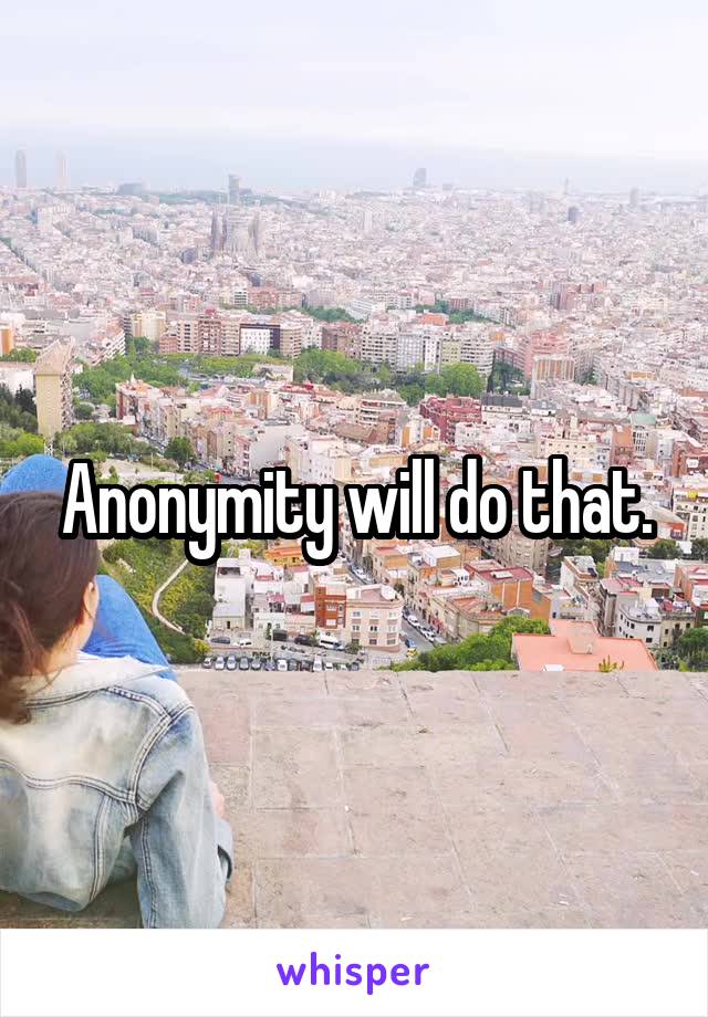 Anonymity will do that.