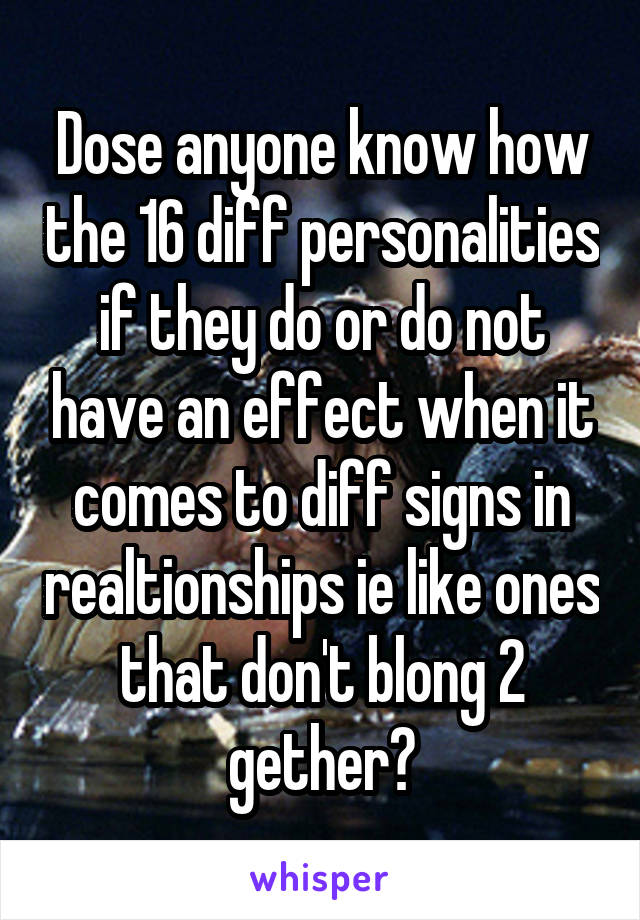 Dose anyone know how the 16 diff personalities if they do or do not have an effect when it comes to diff signs in realtionships ie like ones that don't blong 2 gether?
